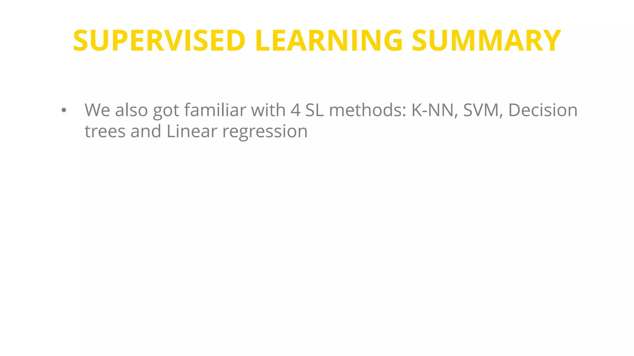 SUPERVISED LEARNING SUMMARY
• We also got familiar with 4 SL methods: K-NN, SVM, Decision
trees and Linear regression
 