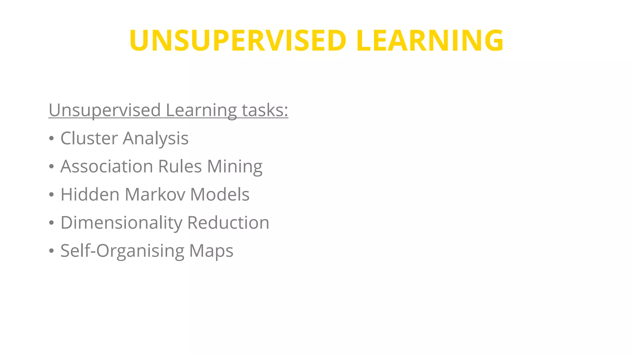 UNSUPERVISED LEARNING
Unsupervised Learning tasks:
• Cluster Analysis
• Association Rules Mining
• Hidden Markov Models
• Dimensionality Reduction
• Self-Organising Maps
 
