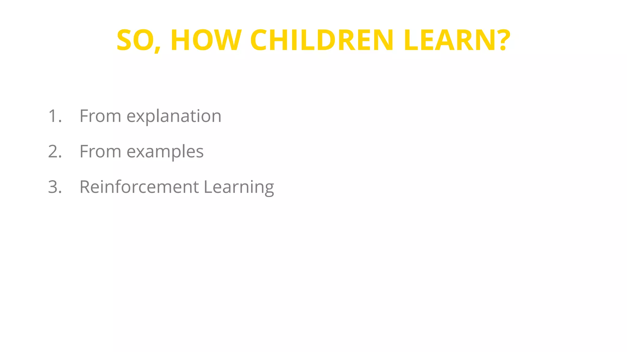SO, HOW CHILDREN LEARN?
1. From explanation
2. From examples
3. Reinforcement Learning
 