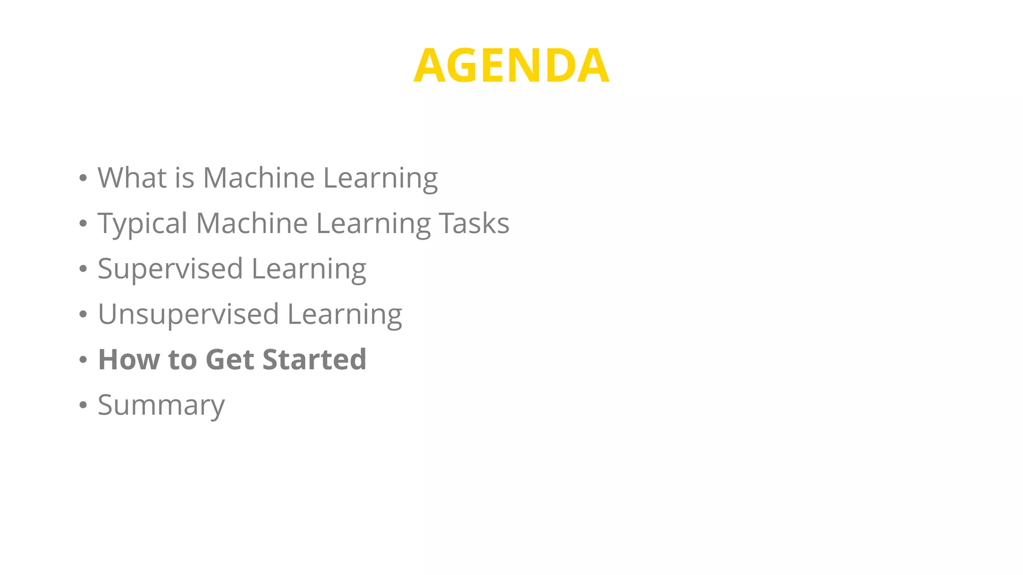 AGENDA
• What is Machine Learning
• Typical Machine Learning Tasks
• Supervised Learning
• Unsupervised Learning
• How to Get Started
• Summary
 
