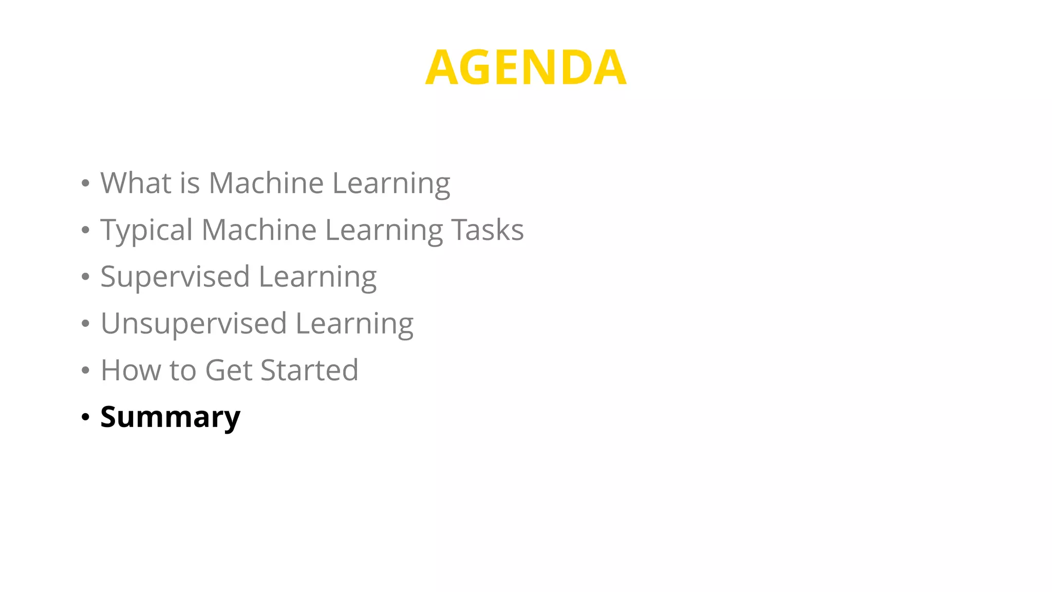 AGENDA
• What is Machine Learning
• Typical Machine Learning Tasks
• Supervised Learning
• Unsupervised Learning
• How to Get Started
• Summary
 