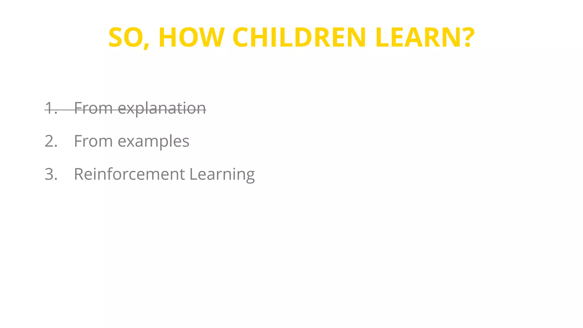 SO, HOW CHILDREN LEARN?
1. From explanation
2. From examples
3. Reinforcement Learning
 