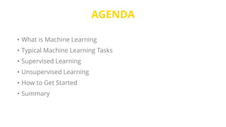 AGENDA
• What is Machine Learning
• Typical Machine Learning Tasks
• Supervised Learning
• Unsupervised Learning
• How to Get Started
• Summary
 