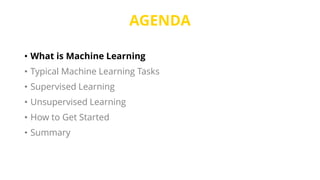AGENDA
• What is Machine Learning
• Typical Machine Learning Tasks
• Supervised Learning
• Unsupervised Learning
• How to Get Started
• Summary
 