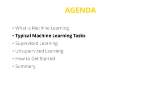 AGENDA
• What is Machine Learning
• Typical Machine Learning Tasks
• Supervised Learning
• Unsupervised Learning
• How to Get Started
• Summary
 