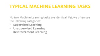 TYPICAL MACHINE LEARNING TASKS
No two Machine Learning tasks are identical. Yet, we often use
the following categories:
• Supervised Learning
• Unsupervised Learning
• Reinforcement Learning
 