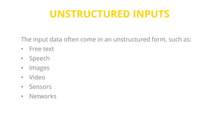UNSTRUCTURED INPUTS
The input data often come in an unstructured form, such as:
• Free text
• Speech
• Images
• Video
• Sensors
• Networks
 