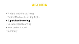 AGENDA
• What is Machine Learning
• Typical Machine Learning Tasks
• Supervised Learning
• Unsupervised Learning
• How to Get Started
• Summary
 