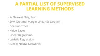 A PARTIAL LIST OF SUPERVISED
LEARNING METHODS
• K- Nearest Neighbor
• SVM (Optimal Margin Linear Separation)
• Decision Trees
• Naïve Bayes
• Linear Regression
• Logistic Regression
• (Deep) Neural Networks
 