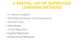 A PARTIAL LIST OF SUPERVISED
LEARNING METHODS
• K- Nearest Neighbor
• SVM (Optimal Margin Linear Separation)
• Decision Trees
• Naïve Bayes
• Linear Regression
• Logistic Regression
• (Deep) Neural Networks
 