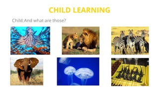 CHILD LEARNING
Child:And what are those?
 