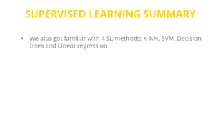 SUPERVISED LEARNING SUMMARY
• We also got familiar with 4 SL methods: K-NN, SVM, Decision
trees and Linear regression
 