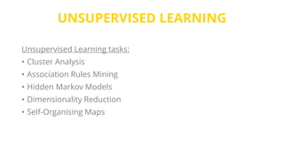 UNSUPERVISED LEARNING
Unsupervised Learning tasks:
• Cluster Analysis
• Association Rules Mining
• Hidden Markov Models
• Dimensionality Reduction
• Self-Organising Maps
 