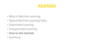 AGENDA
• What is Machine Learning
• Typical Machine Learning Tasks
• Supervised Learning
• Unsupervised Learning
• How to Get Started
• Summary
 
