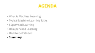 AGENDA
• What is Machine Learning
• Typical Machine Learning Tasks
• Supervised Learning
• Unsupervised Learning
• How to Get Started
• Summary
 