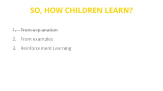 SO, HOW CHILDREN LEARN?
1. From explanation
2. From examples
3. Reinforcement Learning
 