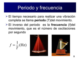 Periodo y frecuencia El tiempo necesario para realizar una vibración completa se llama  periodo  (T)del movimiento.  El inverso del periodo  es la  frecuencia  ( f )del movimiento, que es el número de oscilaciones por segundo 
