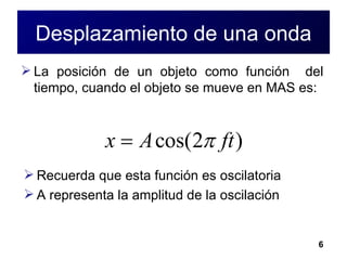 Desplazamiento de una onda La posición de un objeto como función  del tiempo, cuando el objeto se mueve en MAS es: Recuerda que esta función es oscilatoria A representa la amplitud de la oscilación  