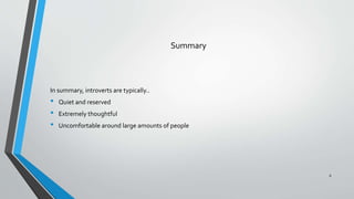 Summary
In summary, introverts are typically..
• Quiet and reserved
• Extremely thoughtful
• Uncomfortable around large amounts of people
6
 
