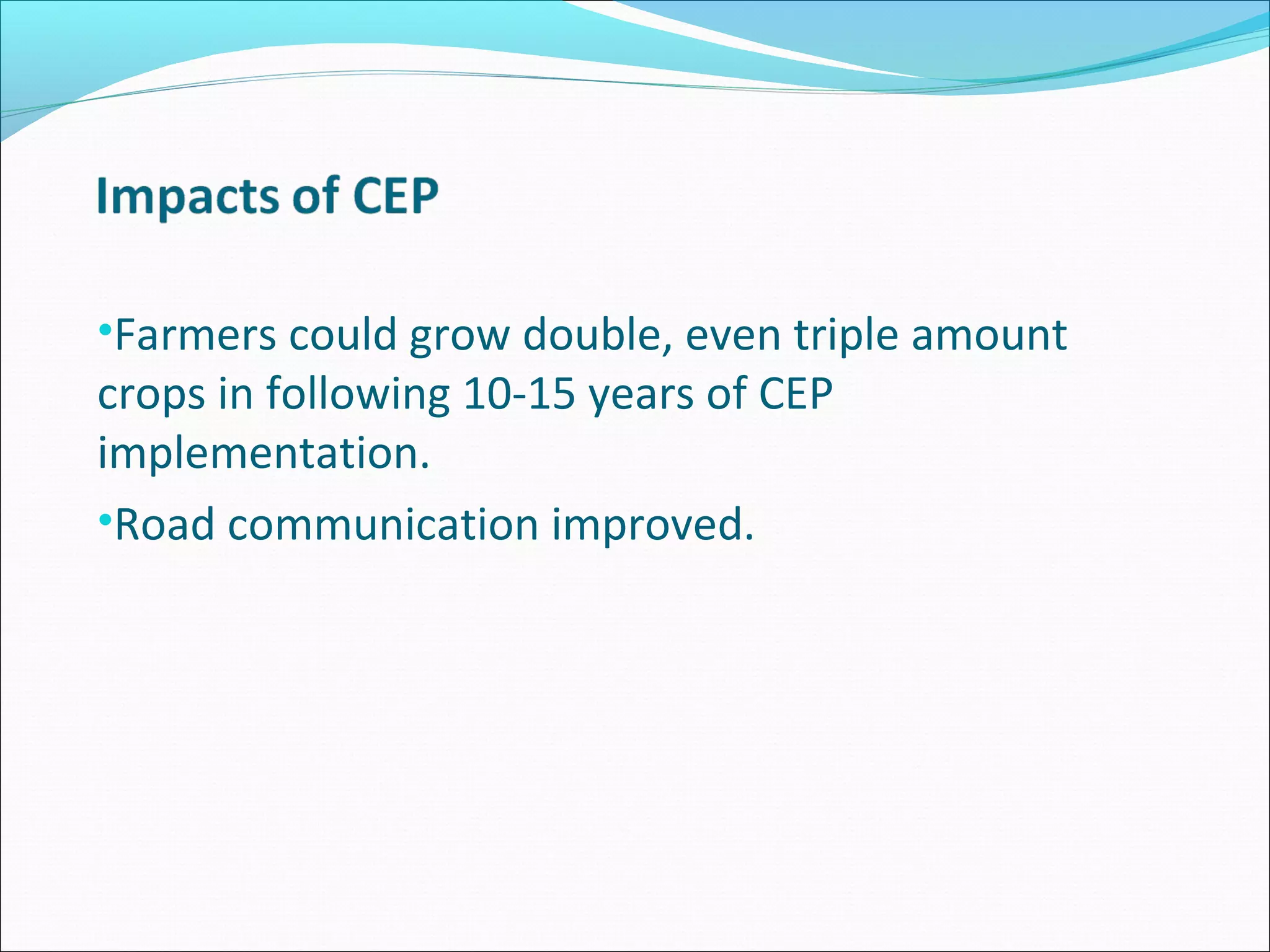 •Farmers could grow double, even triple amount
crops in following 10-15 years of CEP
implementation.
•Road communication improved.
 