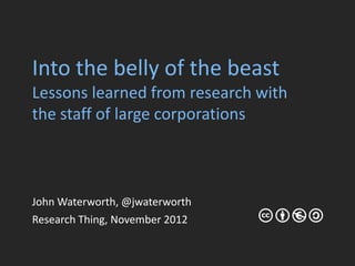 Into the belly of the beast
Lessons learned from research with
the staff of large corporations
John Waterworth, @jwaterworth
Research Thing, November 2012
 