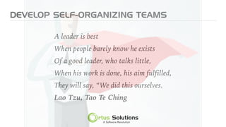 DEVELOP SELF-ORGANIZING TEAMS
A leader is best
When people barely know he exists
Of a good leader, who talks little,
When his work is done, his aim fulfilled,
They will say, “We did this ourselves.
Lao Tzu, Tao Te Ching
 