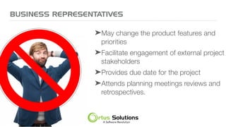 BUSINESS REPRESENTATIVES
➤May change the product features and
priorities
➤Facilitate engagement of external project
stakeholders
➤Provides due date for the project
➤Attends planning meetings reviews and
retrospectives.
 
