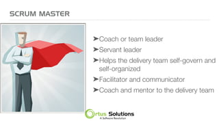SCRUM MASTER
➤Coach or team leader
➤Servant leader
➤Helps the delivery team self-govern and
self-organized
➤Facilitator and communicator
➤Coach and mentor to the delivery team
 
