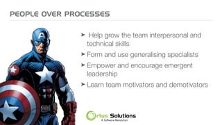 ➤ Help grow the team interpersonal and
technical skills
➤ Form and use generalising specialists
➤ Empower and encourage emergent
leadership
➤ Learn team motivators and demotivators
PEOPLE OVER PROCESSES
 
