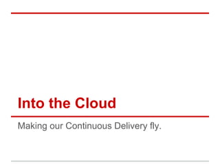 Into the Cloud
Making our Continuous Delivery fly.
 