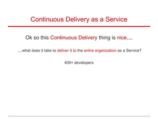 Continuous Delivery as a Service
Ok so this Continuous Delivery thing is nice....
....what does it take to deliver it to the entire organization as a Service?
400+ developers
 