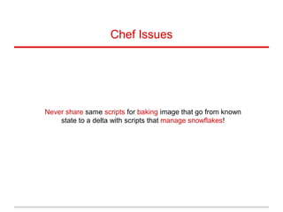 Chef Issues
Never share same scripts for baking image that go from known
state to a delta with scripts that manage snowflakes!
 