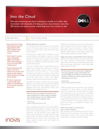 Into the Cloud
       Dell uses outsourcing and cloud computing to simplify its 5 million daily
       interactions with thousands of trading partners, decommission more than
       200 servers and reduce partner onboarding times from months to days.




  Ke y B e n e f i t s                    Inovis Case Study


• Inovis cloud service helps     Global trading partner expansion                            Adding to the complexity was the fact that Dell’s trading
  Dell decommission three        As a pioneer in the direct-to-customer PC market, Dell      partner integration systems directly impacted some of
  legacy platforms, 200          has one of the top supply chains in the world and is        Dell’s global business processes, including: financial
  servers, 20 data center        known for its build-to-order customization and on-time      settlements, warranty parts, purchase orders, invoices,
  racks and 20 private           product delivery.                                           shipments (ASN), factory communications, logistics and
  circuits.                                                                                  proof-of-delivery (POD), and services dispatch.
                                 Dell fine-tunes its supply chain in real-time to ensure
• Dell reduces IT costs by       service excellence. But keeping its supply chain running    Supply chain project outstrips Dell’s internal resources
  using a single global          smoothly took more than fine-tuning when the company        Adding to the project scope, the process of onboarding
  platform to manage 5           decided to leverage and integrate original design           new trading partners—certifying them, establishing
  million daily transactions     manufacturers (ODMs) and greatly expand the number          connections to their hardware and software, and bringing
  across more than 2,000         of global retail partners.
  trading partners.                                                                          them into the supply chain system—would require large
                                 The move to ODMs meant increased demand on the              staffing additions for Dell IT.
• Cloud computing model          supply chain communications infrastructure. Instead of
  reduces the time to            sending orders, updates, inventory data, and tracking
  onboard new partners from                                                                  “ The sheer volume of new retail partners, multiplied by
                                 information back and forth to a few internal
  months to days, enabling                                                                     time zones, languages, customs, and standards, was
                                 manufacturing units, Dell now needed to securely share
  Dell to keep up with trading                                                                 daunting. Staffing up internally was not the best option
                                 this information with dozens of external manufacturers
  partner growth.                                                                              because we would have to downsize quickly when the
                                 around the world—many of them with different                  onboarding work was done.”
• IT service requests are        hardware, software, and business processes than Dell.
                                                                                              Michael Amend
  routed through a SaaS          Expanding the number of retailers meant even greater         Director of Enterprise Architecture, Dell
  application and billed-back    demands on the infrastructure. Hardware and software
  to cost centers, improving     systems at Dell’s data center facilities would have to
  governance.                    aggregate, process, and cross-reference millions more       Staffing and infrastructure requirements were expected
                                 transactions with retailers each day.                       to fluctuate for other reasons as well. “Seasonal
                                                                                             variations in the sales cycle cause the demand for supply
                                 “ Both the volume and complexity of transactions were       chain processing to go up and down, sometimes
                                   about to skyrocket. Our systems would be translating      dramatically,” says Amend.“Big fluctuations can also come
                                   back and forth between more than 300 transaction          from new product introductions or shifting a product to
                                   types and thousands of integration maps.”                 a new manufacturing site. In turn, that changes the level
                                                                                             of staffing required to help trading partners use the
                                  Michael Amend
                                  Director of Enterprise Architecture, Dell
                                                                                             system and resolve any differences between their
                                                                                             records and ours.”
                                 Dell was already supporting more than twenty different      Dell IT team decides to outsource and
                                 supply chain software platforms running on 200 servers.     move to cloud computing
                                 Those systems were processing a total of 5 million daily    After evaluating all the requirements, the Dell IT team
                                 transactions and 300 transaction types, ranging from        determined that the expansion of the trading partner
                                 build-to-order transactions for single systems to large     communication systems would outstrip the internal
                                 orders valued in the millions of dollars each.The IT team   infrastructure and employee resources available.
                                 estimated that over time, the new manufacturer and
                                 retailer additions would more than double the
                                 transaction volume.
 