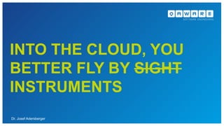 INTO THE CLOUD, YOU
BETTER FLY BY SIGHT
INSTRUMENTS
Dr. Josef Adersberger
 