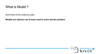 What is Model ?
Don't think of the model as code.
Models are abstract set of tools used to solve domain problem.
 