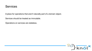 Services
A place for operations that aren't naturally part of a domain object.
Services should be treated as immutable.
Operations on services are stateless.
 