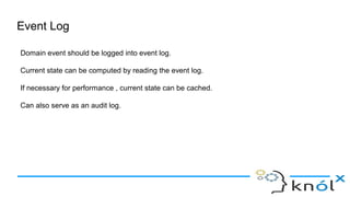 Event Log
Domain event should be logged into event log.
Current state can be computed by reading the event log.
If necessary for performance , current state can be cached.
Can also serve as an audit log.
 