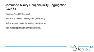 Command Query Responsibility Segregation
(CQRS)
Separate Read/Write model.
Define one model for writing data (command)
Define another model for reading data (query)
Both model operate on same aggregate.
 