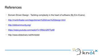 References
➢
Domain Driven Design : Tackling complexity in the heart of software (By Eric Evans).
➢
http://martinfowler.com/tags/domain%20driven%20design.html
➢
http://dddcommunity.org/
➢
https://www.youtube.com/watch?v=RNUn2R7TptM
➢
http://www.slideshare.net/thinkddd
 