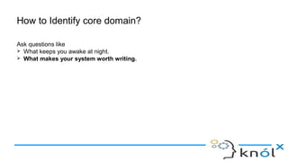 How to Identify core domain?
Ask questions like
➢ What keeps you awake at night.
➢ What makes your system worth writing.
 