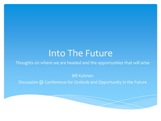 Into The Future
Thoughts on where we are headed and the opportunities that will arise
Bill Kohnen
Discussion @ Conference for Outlook and Opportunity in the Future
 