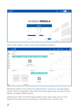 2
which, after clicking “SignIn” with valid credentials, leads to:
Where the sidebar menu shows the selected item “Dashboard”, the associated
data for which is displayed in the main area of the page using a series of small
panels, so-called Gridster panels.
Selecting the items in the individual sidebar menu items gives rise to a new
display in the main area. For example, if we select “SQL”, we then see:
 