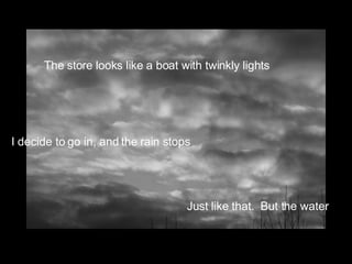 The store looks like a boat with twinkly lights I decide to go in, and the rain stops Just like that.  But the water 