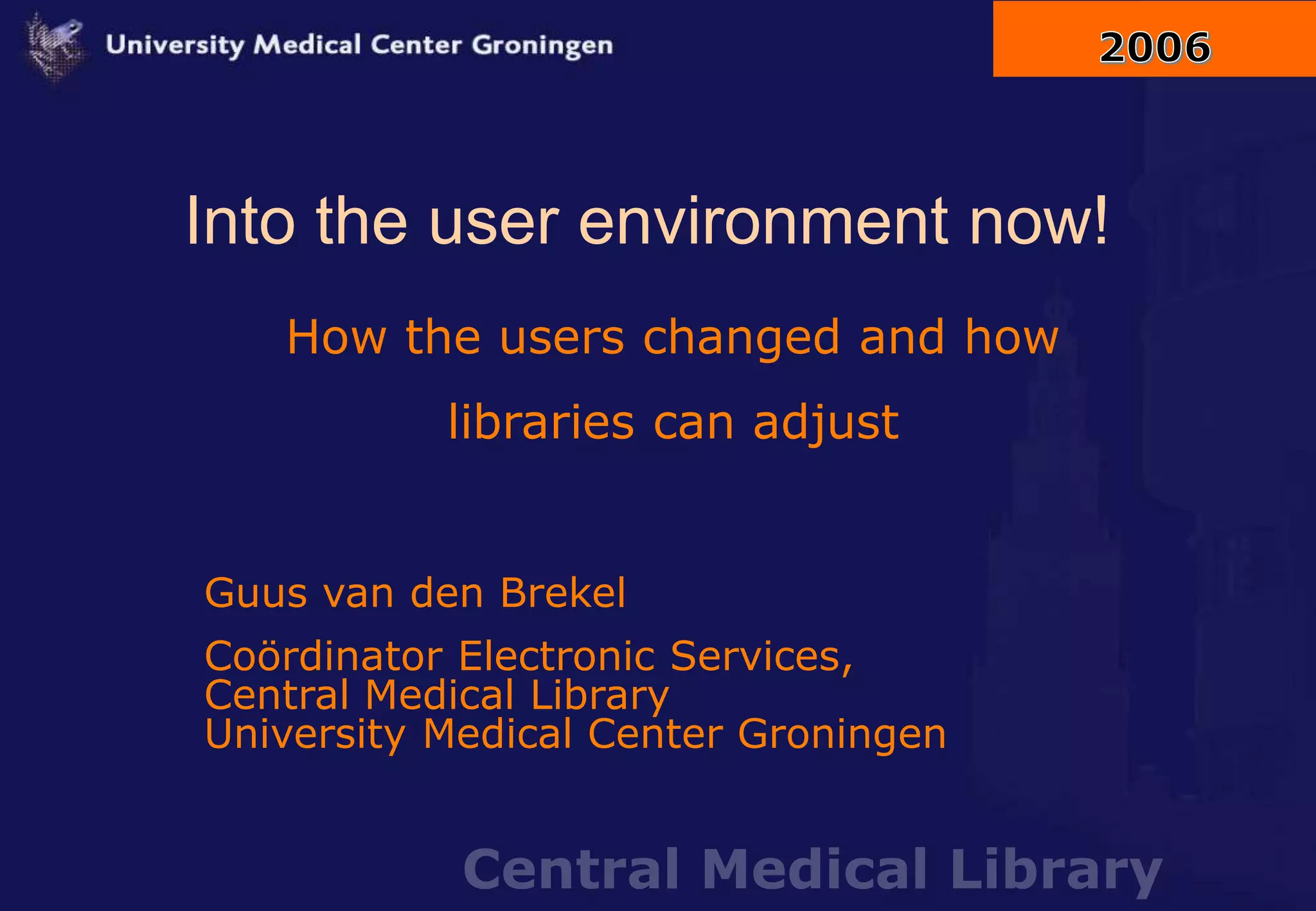 Central Medical Library
Into the user environment now!
How the users changed and how
libraries can adjust
Guus van den Brekel
Coördinator Electronic Services,
Central Medical Library
University Medical Center Groningen
 