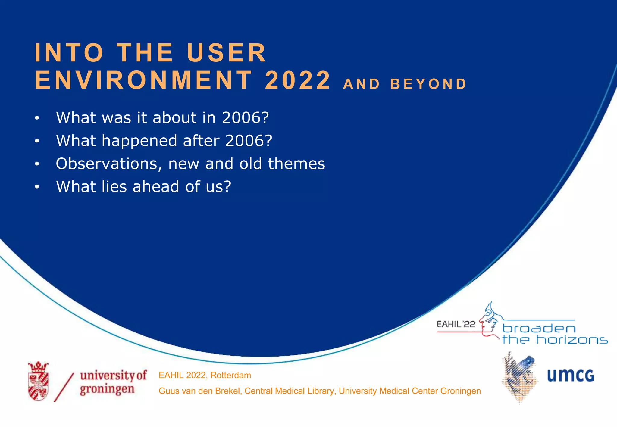 • What was it about in 2006?
• What happened after 2006?
• Observations, new and old themes
• What lies ahead of us?
INTO THE USER
ENVIRONMENT 2022 A N D B E Y O N D
EAHIL 2022, Rotterdam
Guus van den Brekel, Central Medical Library, University Medical Center Groningen
 