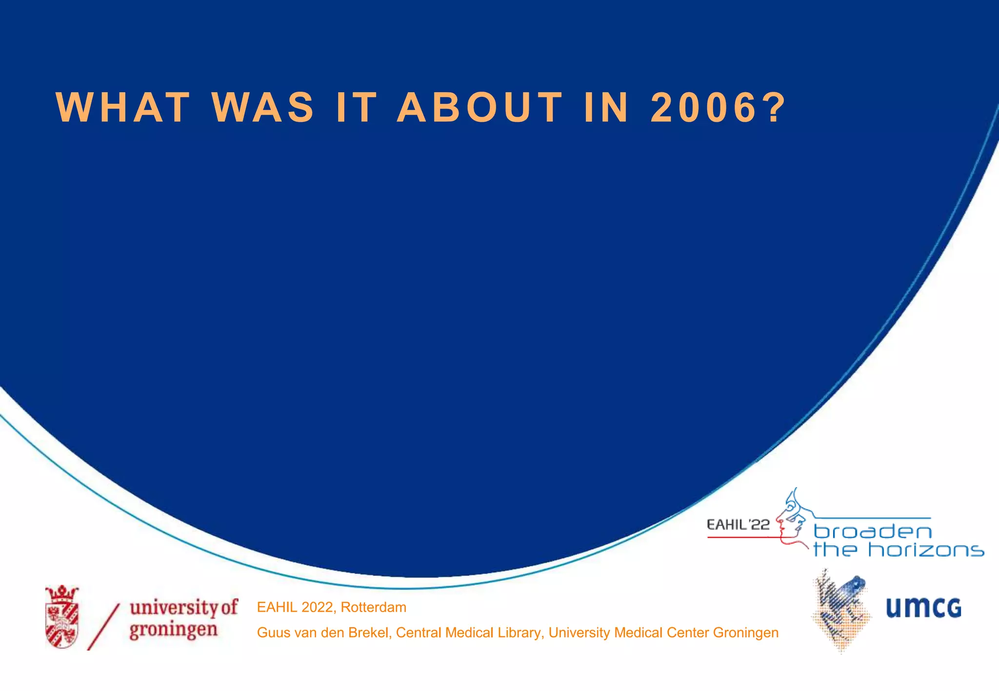 WHAT WAS IT ABOUT IN 2006?
EAHIL 2022, Rotterdam
Guus van den Brekel, Central Medical Library, University Medical Center Groningen
 