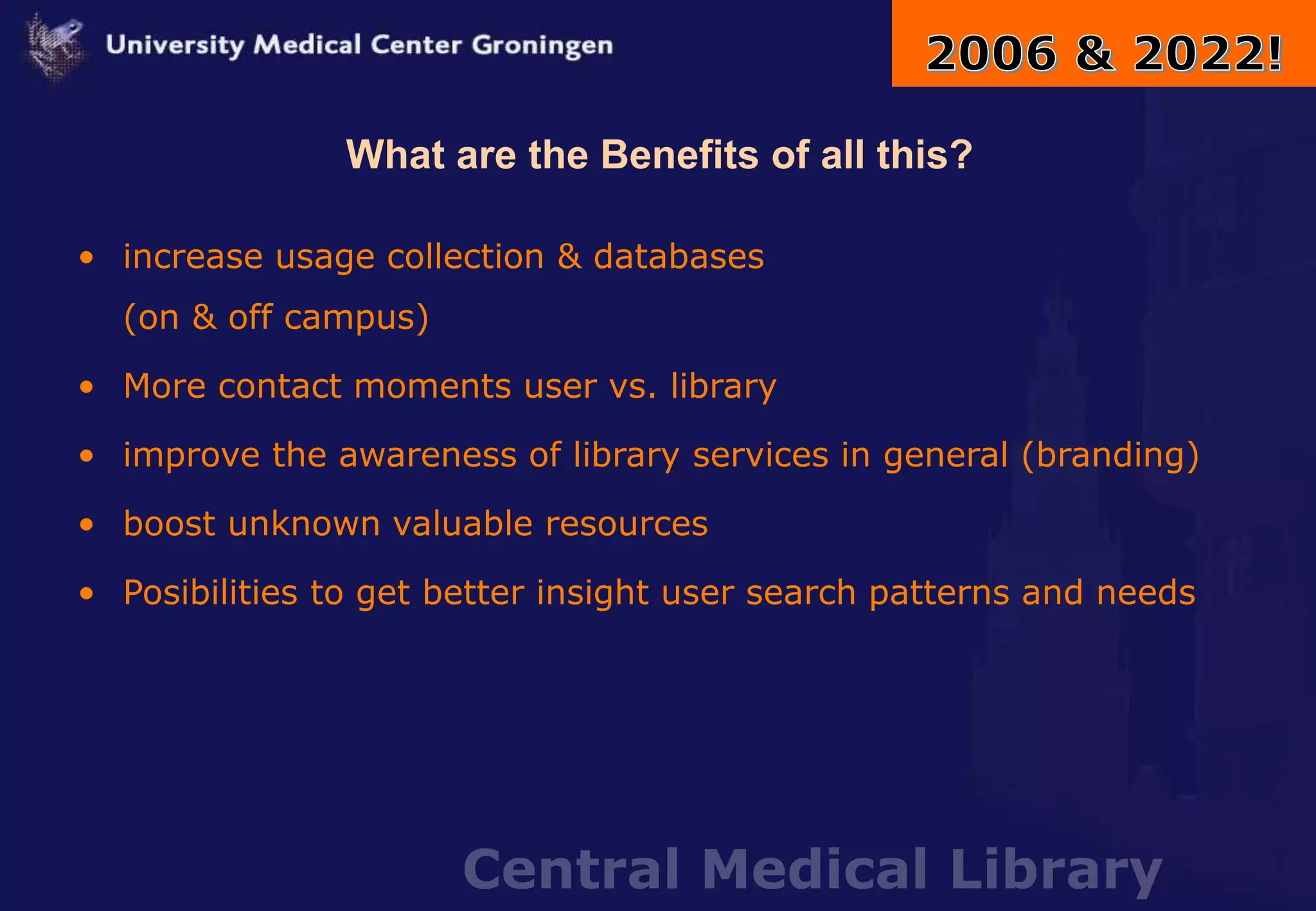 Central Medical Library
What are the Benefits of all this?
• increase usage collection & databases
(on & off campus)
• More contact moments user vs. library
• improve the awareness of library services in general (branding)
• boost unknown valuable resources
• Posibilities to get better insight user search patterns and needs
 