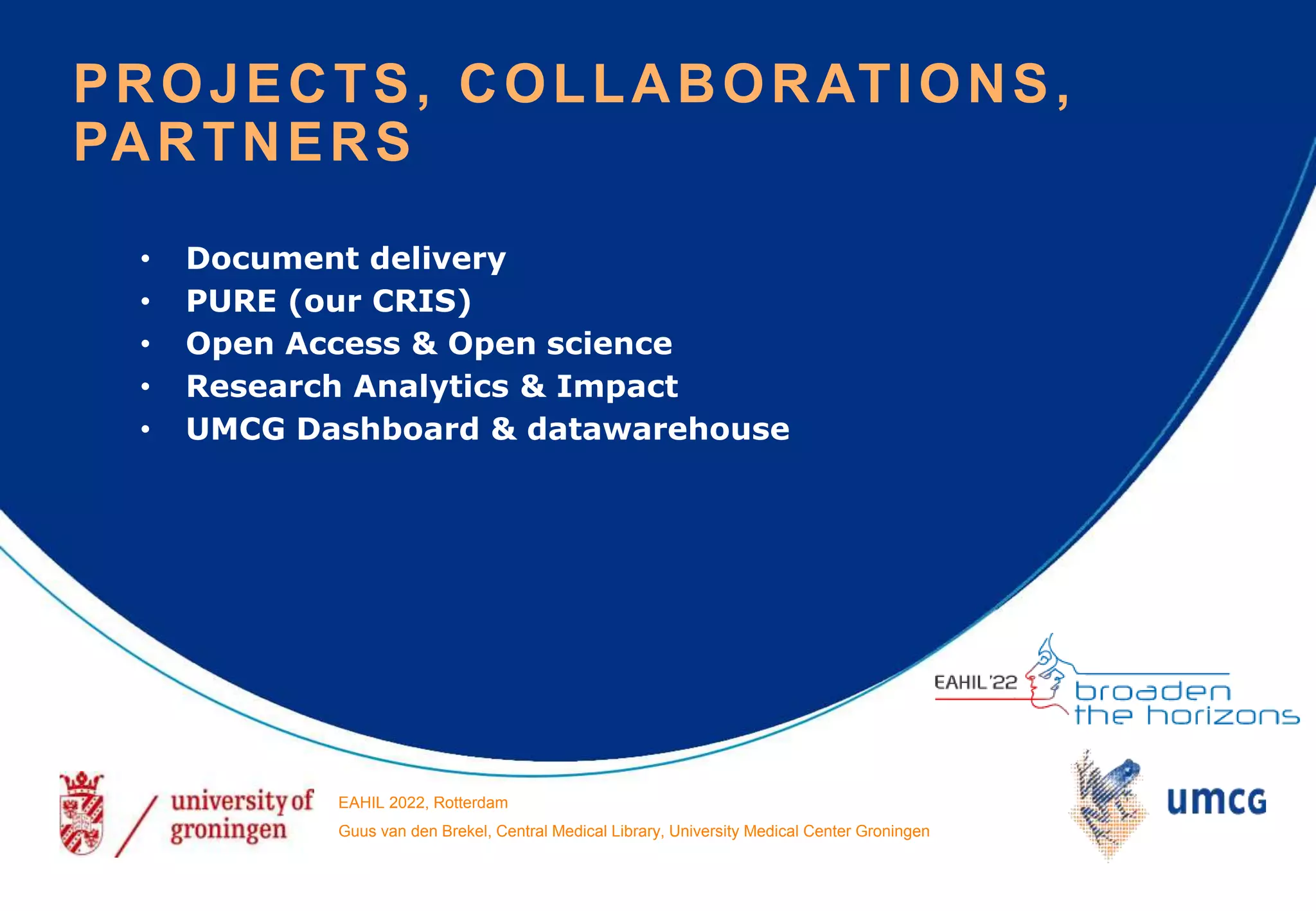 • Document delivery
• PURE (our CRIS)
• Open Access & Open science
• Research Analytics & Impact
• UMCG Dashboard & datawarehouse
EAHIL 2022, Rotterdam
Guus van den Brekel, Central Medical Library, University Medical Center Groningen
PROJECTS, COLLABORATIONS,
PARTNERS
 
