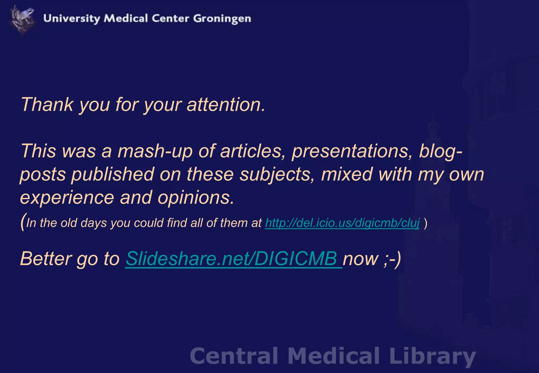 Central Medical Library
Thank you for your attention.
This was a mash-up of articles, presentations, blog-
posts published on these subjects, mixed with my own
experience and opinions.
(In the old days you could find all of them at http://del.icio.us/digicmb/cluj )
Better go to Slideshare.net/DIGICMB now ;-)
 