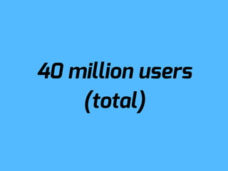 40 million users
    (total)
 